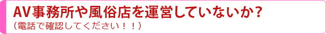 AV事務所や風俗店を運営していないか？（電話で確認してください！！）