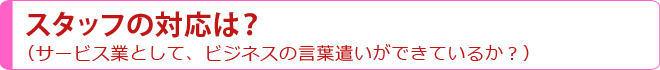 スタッフの対応は？（サービス業として、ビジネスの言葉遣いができているか？）