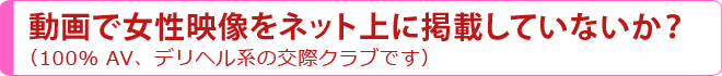 動画で女性映像をネット上に掲載していないか？（100％ AV、デリヘル系の交際クラブ/デートクラブです）