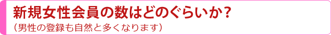 新規女性会員の数はどのぐらいか？（男性の登録も自然と多くなります）